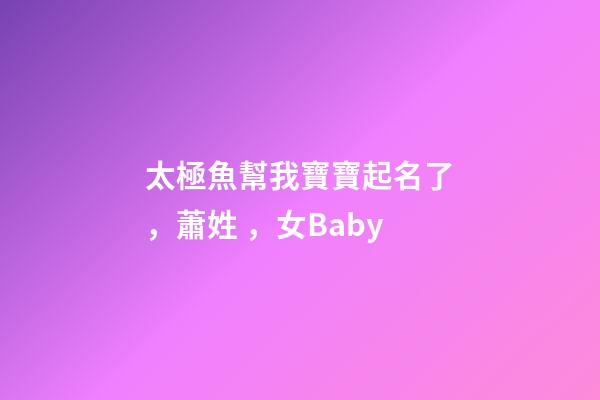太極魚幫我寶寶起名了，蕭姓，女Baby